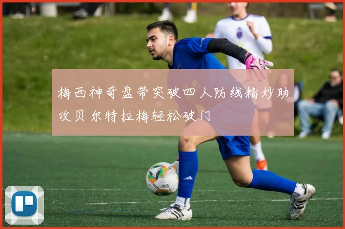 梅西神奇盘带突破四人防线精妙助攻贝尔特拉梅轻松破门