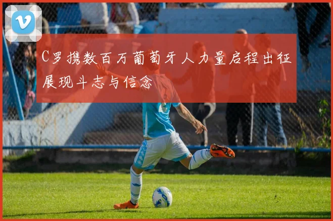 C罗携数百万葡萄牙人力量启程出征展现斗志与信念