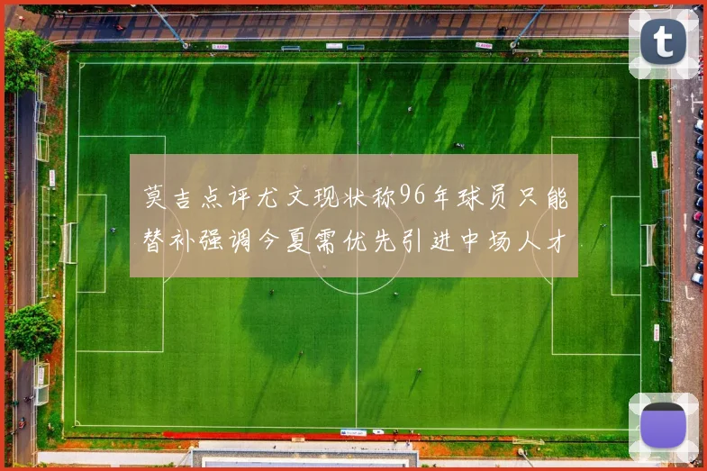 莫吉点评尤文现状称96年球员只能替补强调今夏需优先引进中场人才
