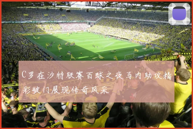C罗在沙特联赛百球之夜马内助攻精彩破门展现传奇风采