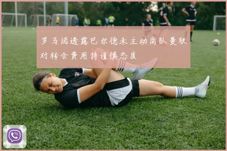罗马诺透露巴尔德未主动离队曼联对转会费用持谨慎态度