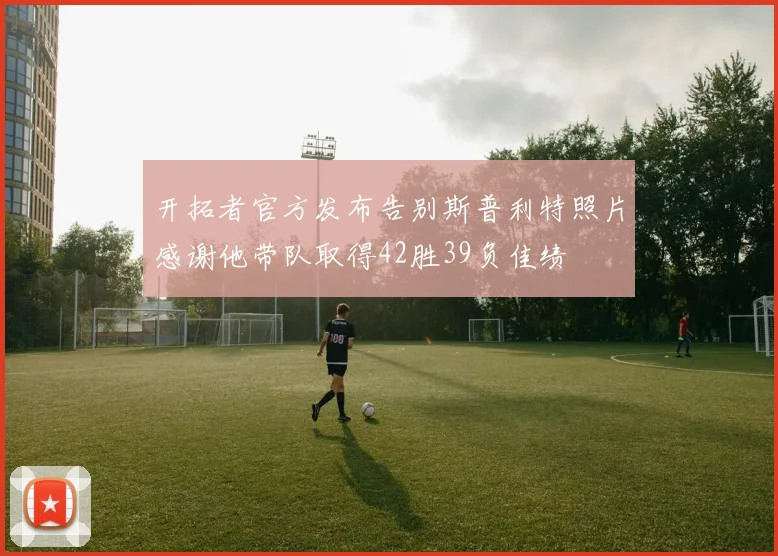 开拓者官方发布告别斯普利特照片感谢他带队取得42胜39负佳绩