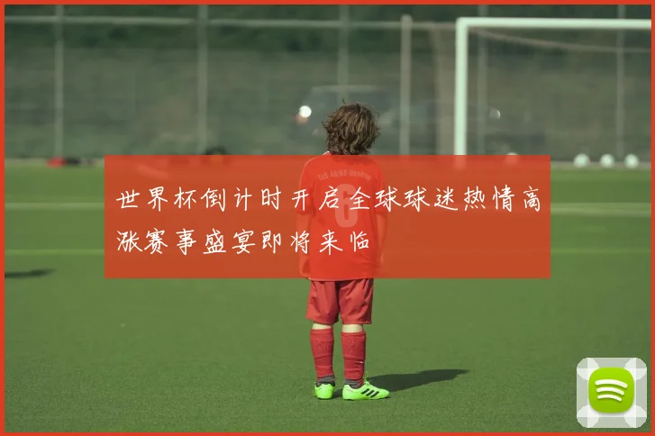 世界杯倒计时开启全球球迷热情高涨赛事盛宴即将来临