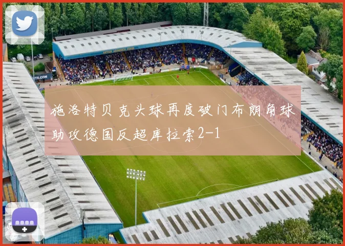 施洛特贝克头球再度破门布朗角球助攻德国反超库拉索2-1