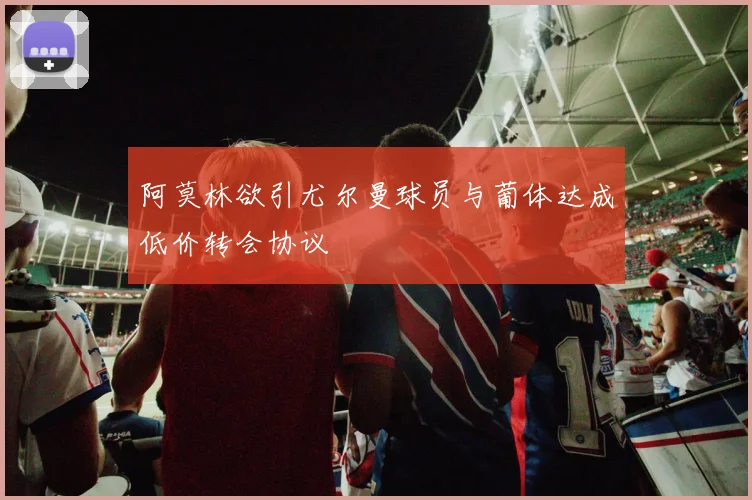 阿莫林欲引尤尔曼球员与葡体达成低价转会协议