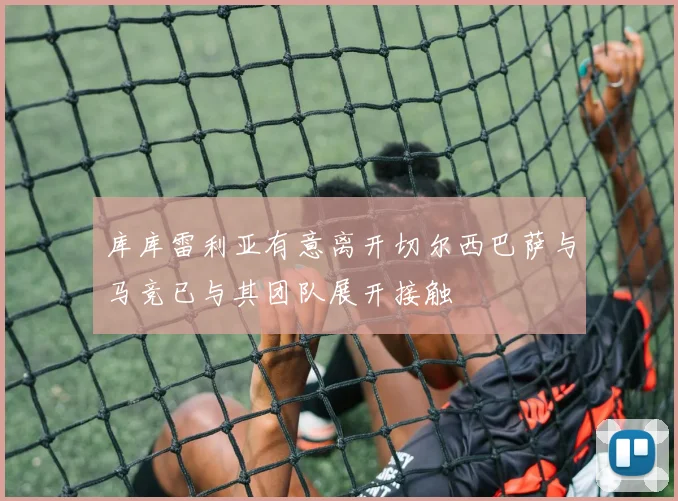 库库雷利亚有意离开切尔西巴萨与马竞已与其团队展开接触