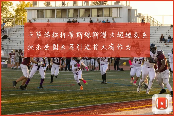 卡萨诺称柯蒂斯琼斯潜力超越麦克托米奈国米若引进将大有作为