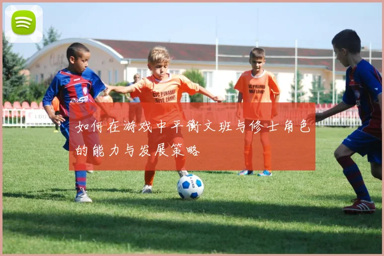 如何在游戏中平衡文班与修士角色的能力与发展策略