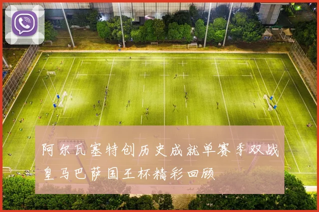 阿尔瓦塞特创历史成就单赛季双战皇马巴萨国王杯精彩回顾