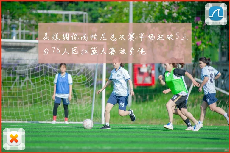 美媒调侃尚帕尼总决赛半场狂砍5三分76人因扣篮大赛放弃他