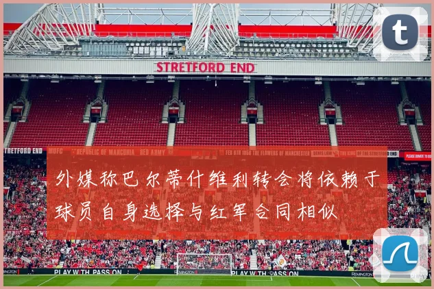 外媒称巴尔蒂什维利转会将依赖于球员自身选择与红军合同相似