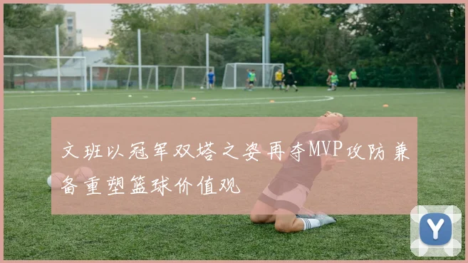 文班以冠军双塔之姿再夺MVP攻防兼备重塑篮球价值观