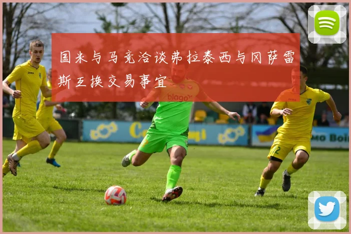 国米与马竞洽谈弗拉泰西与冈萨雷斯互换交易事宜