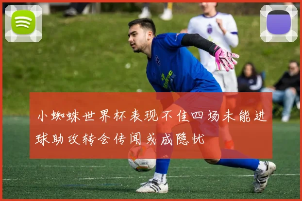 小蜘蛛世界杯表现不佳四场未能进球助攻转会传闻或成隐忧