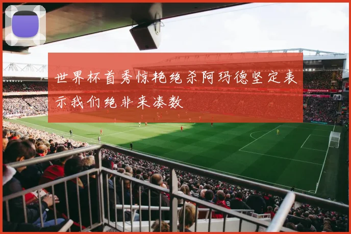 世界杯首秀惊艳绝杀阿玛德坚定表示我们绝非来凑数