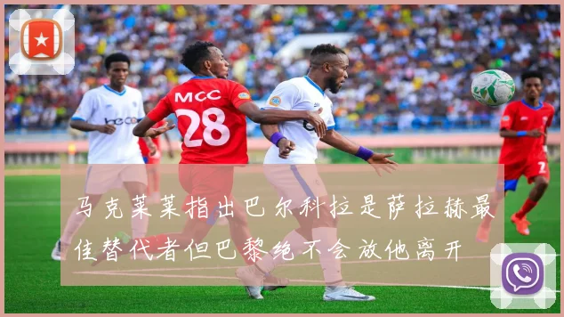 马克莱莱指出巴尔科拉是萨拉赫最佳替代者但巴黎绝不会放他离开