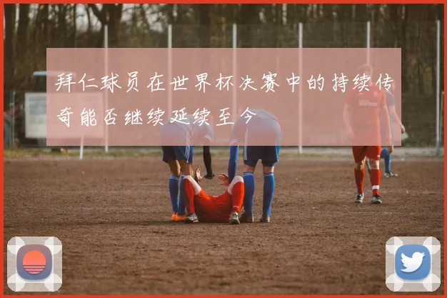 拜仁球员在世界杯决赛中的持续传奇能否继续延续至今