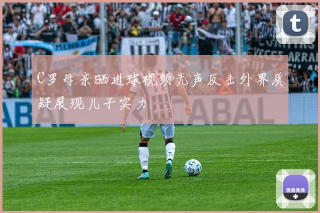 C罗母亲晒进球视频无声反击外界质疑展现儿子实力