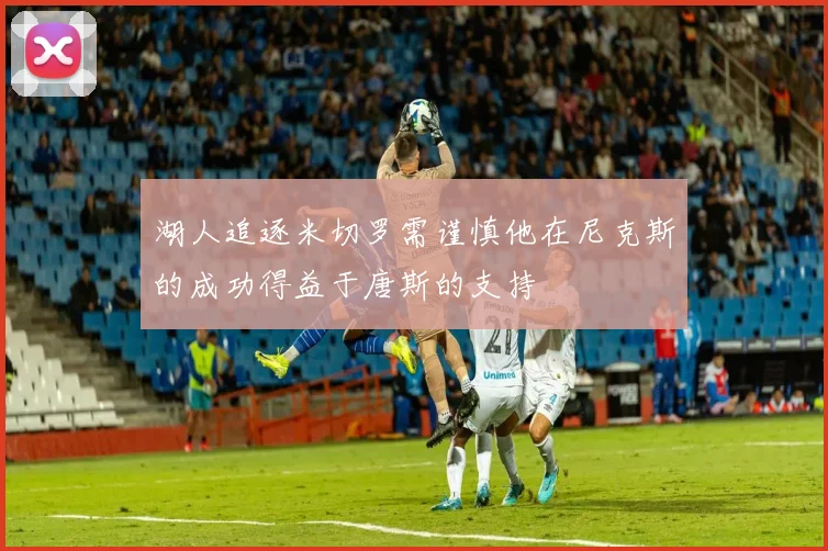 湖人追逐米切罗需谨慎他在尼克斯的成功得益于唐斯的支持