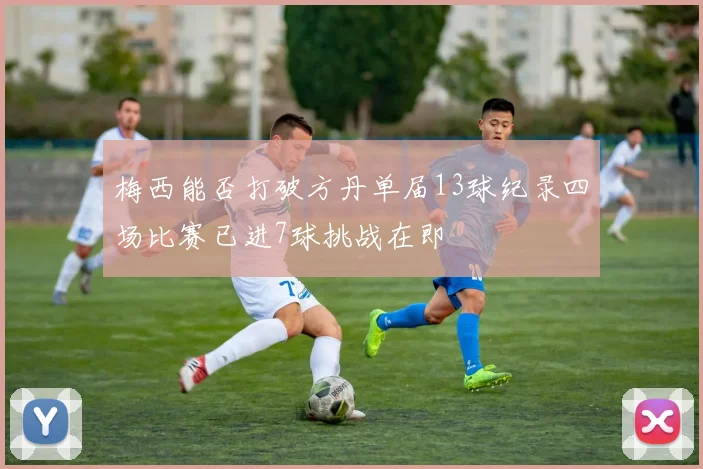 梅西能否打破方丹单届13球纪录四场比赛已进7球挑战在即