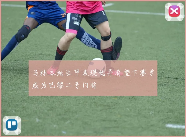 马林本轮法甲表现优异有望下赛季成为巴黎二号门将