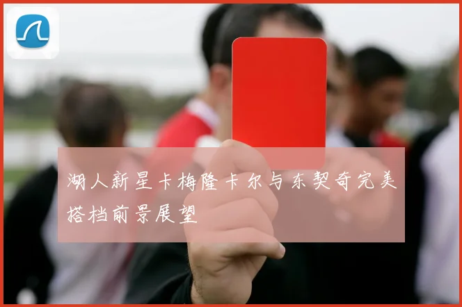 湖人新星卡梅隆卡尔与东契奇完美搭档前景展望