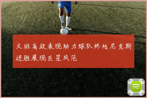 文班高效表现助力球队终结尼克斯连胜展现巨星风范