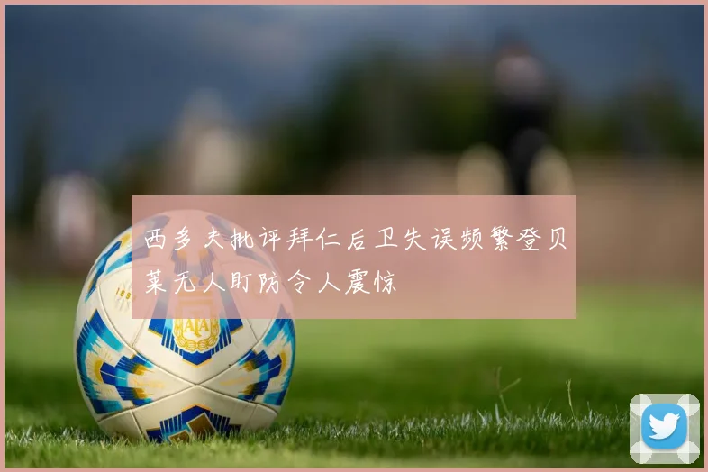 西多夫批评拜仁后卫失误频繁登贝莱无人盯防令人震惊