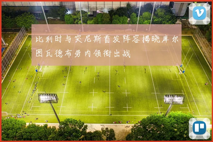 比利时与突尼斯首发阵容揭晓库尔图瓦德布劳内领衔出战