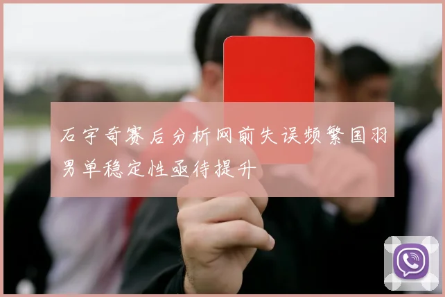 石宇奇赛后分析网前失误频繁国羽男单稳定性亟待提升